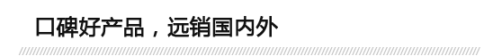 口碑好產(chǎn)品，遠(yuǎn)銷(xiāo)國(guó)內(nèi)外
